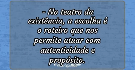 No teatro da existência, a escolha é o roteiro que nos permite atuar com autenticidade e propósito.