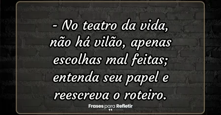 No teatro da vida, não há vilão, apenas escolhas mal feitas; entenda seu papel e reescreva o roteiro.