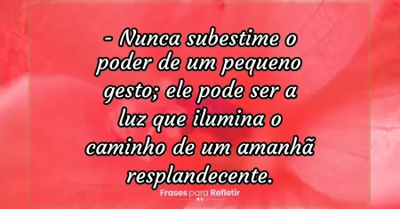 Nunca subestime o poder de um pequeno gesto; ele pode ser a luz que ilumina o caminho de um amanhã resplandecente.
