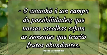 O amanhã é um campo de possibilidades; que nossas escolhas sejam as sementes que trarão frutos abundantes.