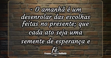 O amanhã é um desenrolar das escolhas feitas no presente; que cada ato seja uma semente de esperança e fé.
