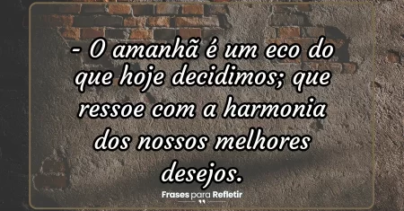 O amanhã é um eco do que hoje decidimos; que ressoe com a harmonia dos nossos melhores desejos.