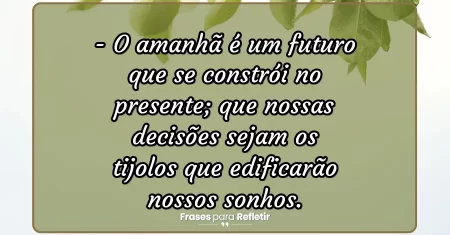 O amanhã é um futuro que se constrói no presente; que nossas decisões sejam os tijolos que edificarão nossos sonhos.
