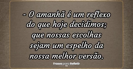 O amanhã é um reflexo do que hoje decidimos; que nossas escolhas sejam um espelho da nossa melhor versão.