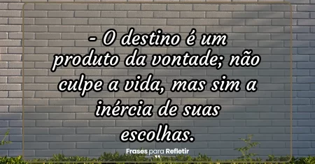 O destino é um produto da vontade; não culpe a vida, mas sim a inércia de suas escolhas.