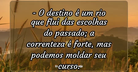 O destino é um rio que flui das escolhas do passado; a correnteza é forte, mas podemos moldar seu curso.