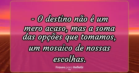 O destino não é um mero acaso, mas a soma das opções que tomamos, um mosaico de nossas escolhas.