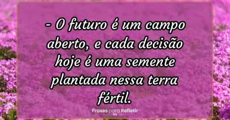 O futuro é um campo aberto, e cada decisão hoje é uma semente plantada nessa terra fértil.