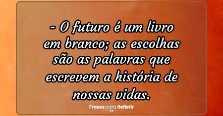 O futuro é um livro em branco; as escolhas são as palavras que escrevem a história de nossas vidas.