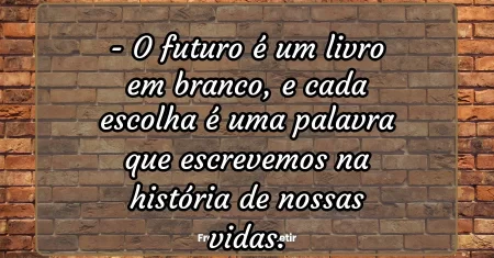 O futuro é um livro em branco, e cada escolha é uma palavra que escrevemos na história de nossas vidas.