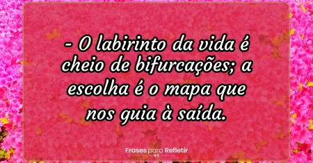 O labirinto da vida é cheio de bifurcações; a escolha é o mapa que nos guia à saída.