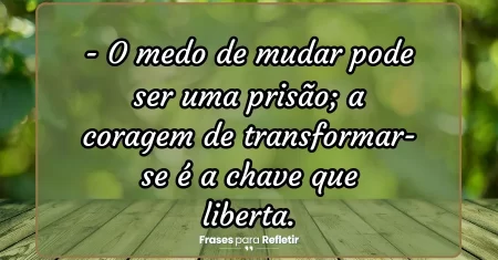 O medo de mudar pode ser uma prisão; a coragem de transformar-se é a chave que liberta.
