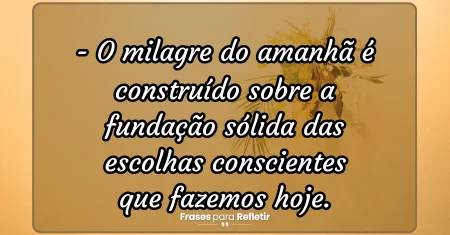 O milagre do amanhã é construído sobre a fundação sólida das escolhas conscientes que fazemos hoje.