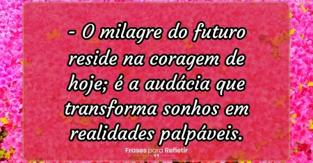 O milagre do futuro reside na coragem de hoje; é a audácia que transforma sonhos em realidades palpáveis.