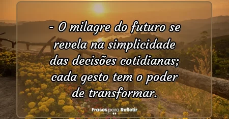 O milagre do futuro se revela na simplicidade das decisões cotidianas; cada gesto tem o poder de transformar.