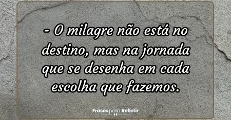 O milagre não está no destino, mas na jornada que se desenha em cada escolha que fazemos.