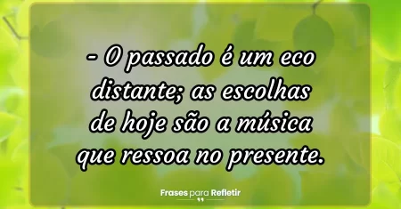 O passado é um eco distante; as escolhas de hoje são a música que ressoa no presente.