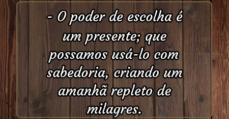 O poder de escolha é um presente; que possamos usá-lo com sabedoria, criando um amanhã repleto de milagres.