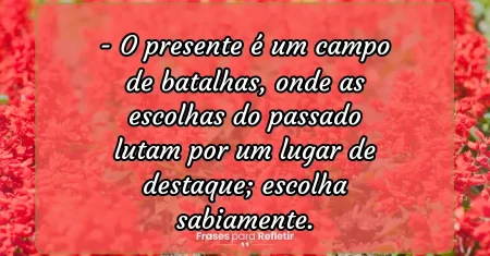 O presente é um campo de batalhas, onde as escolhas do passado lutam por um lugar de destaque; escolha sabiamente.