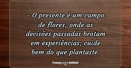 O presente é um campo de flores, onde as decisões passadas brotam em experiências; cuide bem do que plantaste.