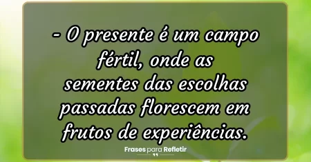 O presente é um campo fértil, onde as sementes das escolhas passadas florescem em frutos de experiências.