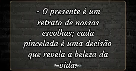 O presente é um retrato de nossas escolhas; cada pincelada é uma decisão que revela a beleza da vida.