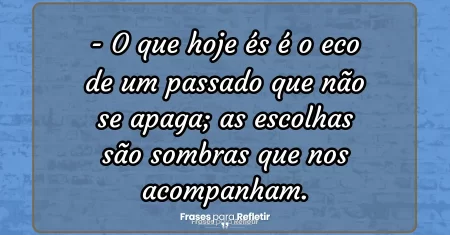 O que hoje és é o eco de um passado que não se apaga; as escolhas são sombras que nos acompanham.