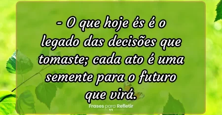 O que hoje és é o legado das decisões que tomaste; cada ato é uma semente para o futuro que virá.