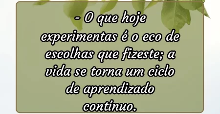 O que hoje experimentas é o eco de escolhas que fizeste; a vida se torna um ciclo de aprendizado contínuo.