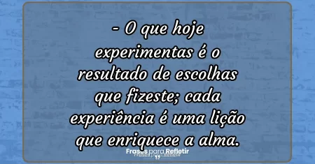 O que hoje experimentas é o resultado de escolhas que fizeste; cada experiência é uma lição que enriquece a alma.