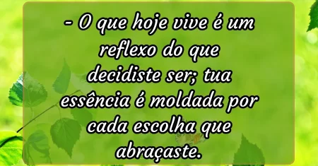 O que hoje vive é um reflexo do que decidiste ser; tua essência é moldada por cada escolha que abraçaste.