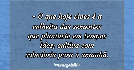 O que hoje vives é a colheita das sementes que plantaste em tempos idos; cultiva com sabedoria para o amanhã.