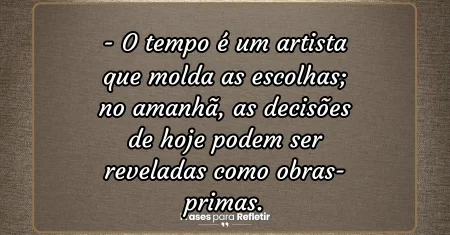 O tempo é um artista que molda as escolhas; no amanhã, as decisões de hoje podem ser reveladas como obras-primas.