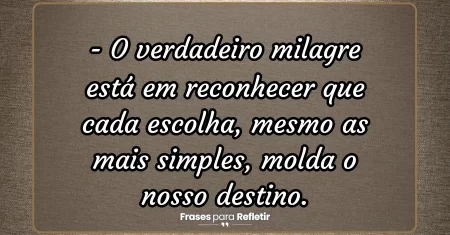 O verdadeiro milagre está em reconhecer que cada escolha, mesmo as mais simples, molda o nosso destino.