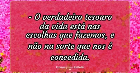 O verdadeiro tesouro da vida está nas escolhas que fazemos, e não na sorte que nos é concedida.