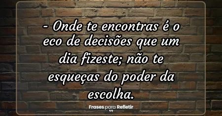 Onde te encontras é o eco de decisões que um dia fizeste; não te esqueças do poder da escolha.