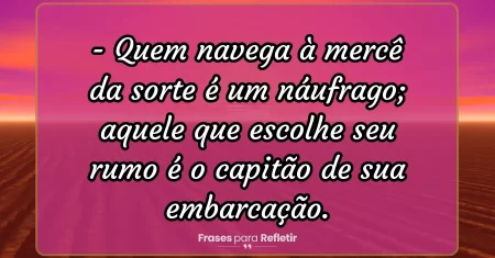 Quem navega à mercê da sorte é um náufrago; aquele que escolhe seu rumo é o capitão de sua embarcação.