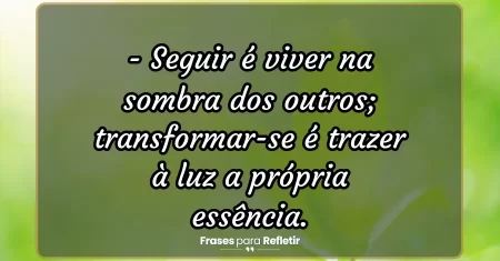 Seguir é viver na sombra dos outros; transformar-se é trazer à luz a própria essência.