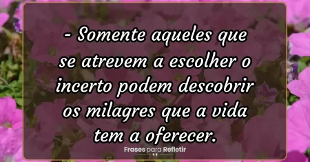 Somente aqueles que se atrevem a escolher o incerto podem descobrir os milagres que a vida tem a oferecer.