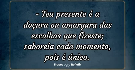 Teu presente é a doçura ou amargura das escolhas que fizeste; saboreia cada momento, pois é único.