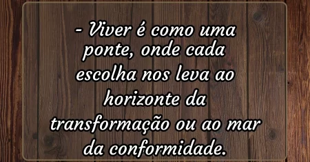 Viver é como uma ponte, onde cada escolha nos leva ao horizonte da transformação ou ao mar da conformidade.