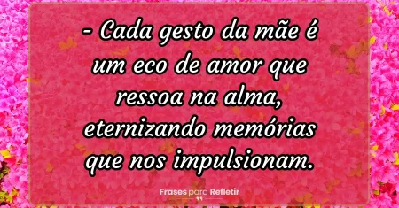 Cada gesto da mãe é um eco de amor que ressoa na alma, eternizando memórias que nos impulsionam.