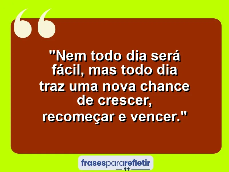 “Nem todo dia será fácil, mas todo dia traz uma nova chance de crescer, recomeçar e vencer.”