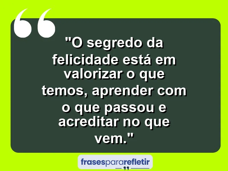 O segredo da felicidade está em valorizar o que temos, aprender com o que passou e acreditar no que vem.