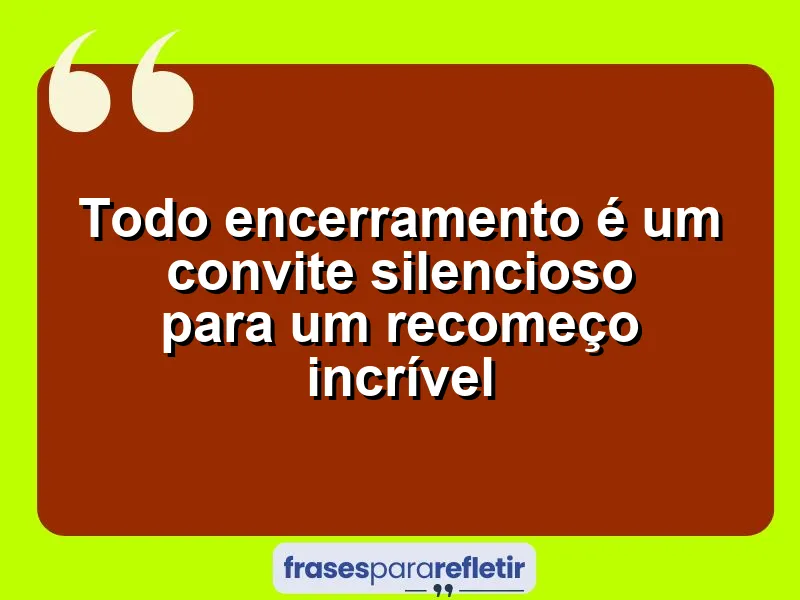 Todo encerramento é um convite silencioso para um recomeço incrível