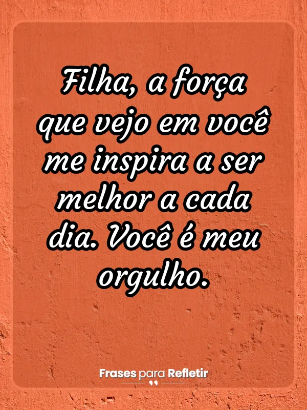 Mensagem de orgulho da filha - Filha, a força que vejo em você me inspira a ser melhor a cada dia. Você é meu orgulho.